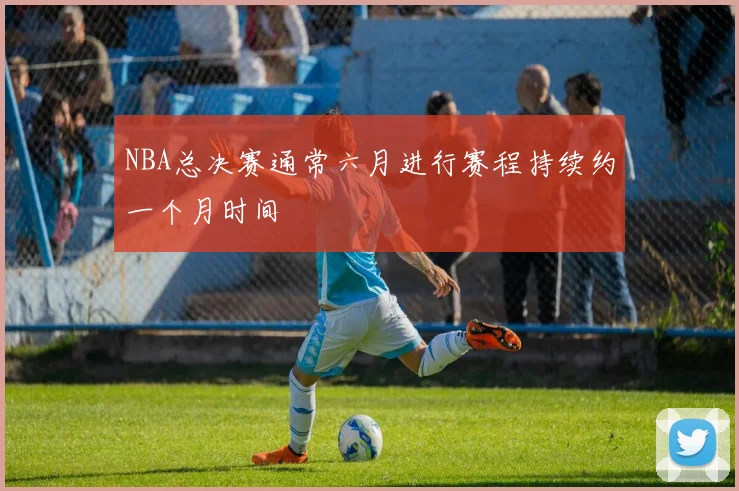 NBA总决赛通常六月进行赛程持续约一个月时间