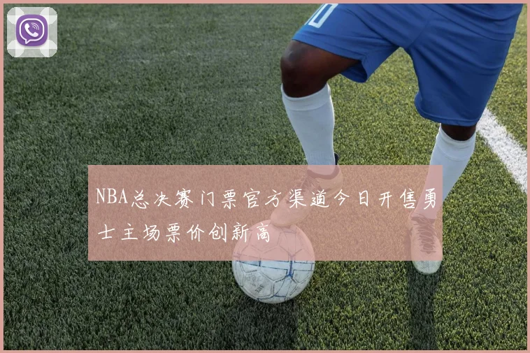 NBA总决赛门票官方渠道今日开售勇士主场票价创新高