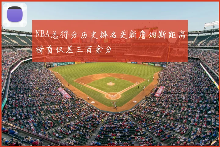 NBA总得分历史排名更新詹姆斯距离榜首仅差三百余分