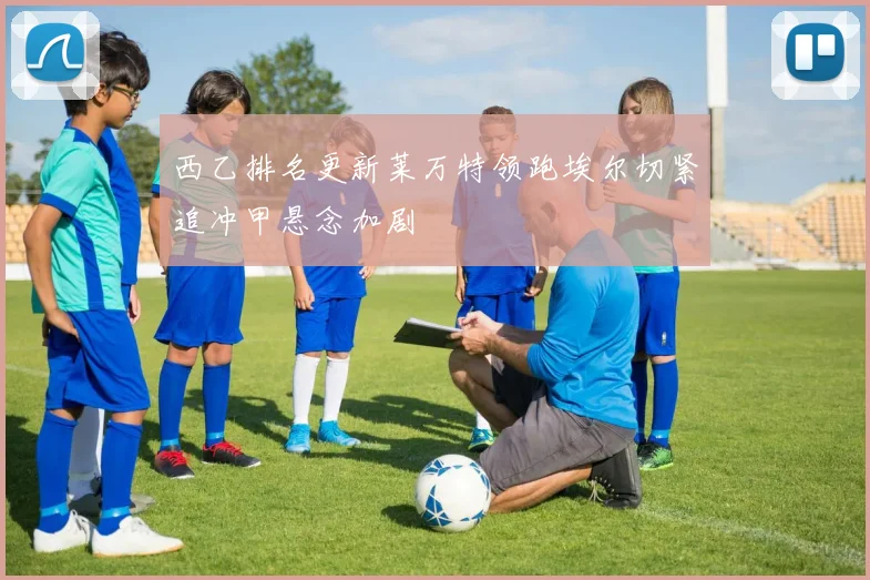 西乙排名更新莱万特领跑埃尔切紧追冲甲悬念加剧