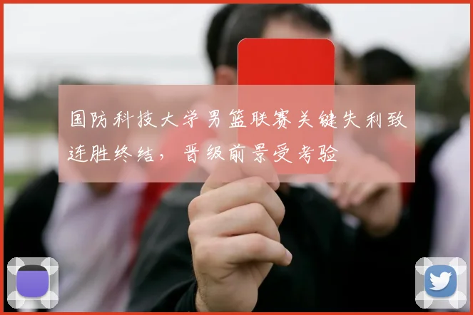 国防科技大学男篮联赛关键失利致连胜终结，晋级前景受考验