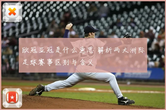 欧冠亚冠是什么意思 解析两大洲际足球赛事区别与含义